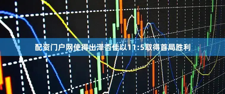 配资门户网使得出泽杏佳以11:5取得首局胜利