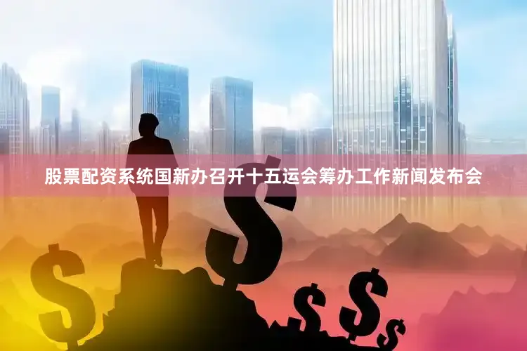股票配资系统国新办召开十五运会筹办工作新闻发布会