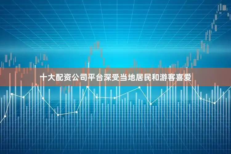 十大配资公司平台深受当地居民和游客喜爱