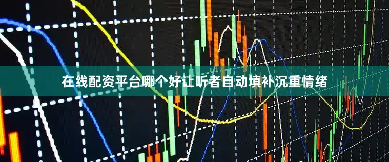 在线配资平台哪个好让听者自动填补沉重情绪