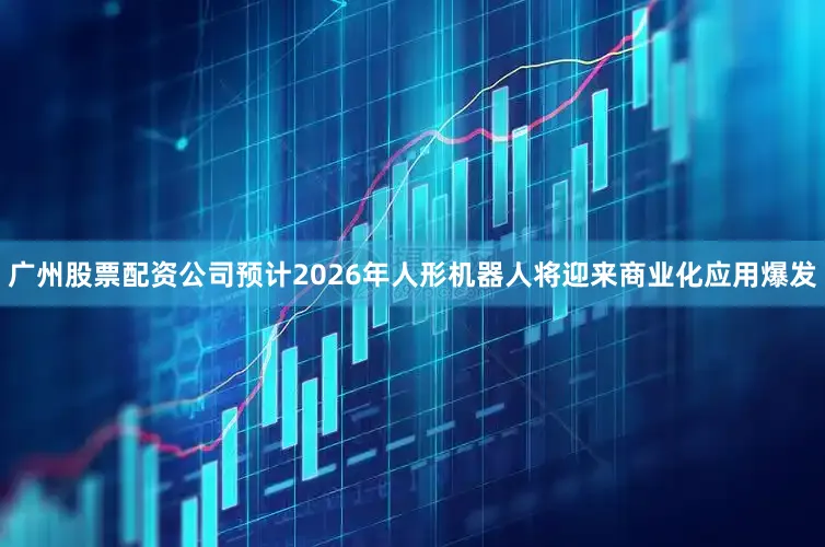 广州股票配资公司预计2026年人形机器人将迎来商业化应用爆发