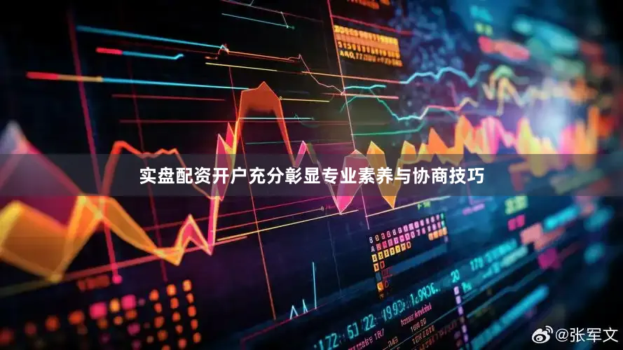 实盘配资开户充分彰显专业素养与协商技巧
