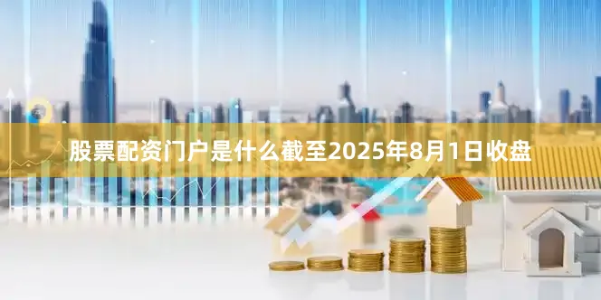 股票配资门户是什么截至2025年8月1日收盘
