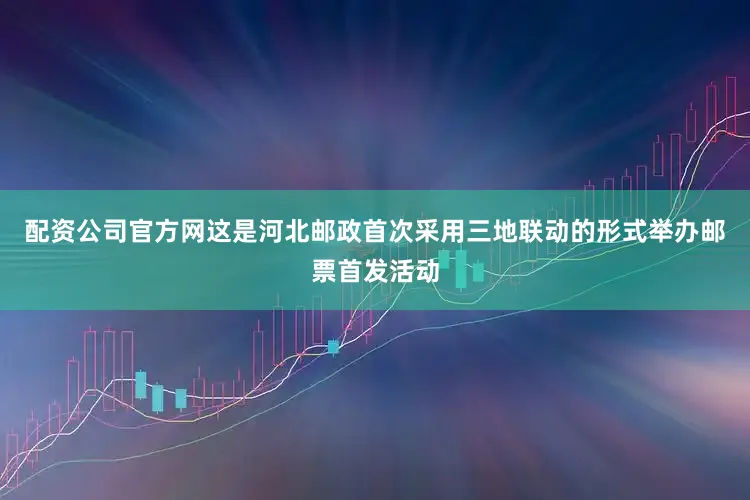 配资公司官方网这是河北邮政首次采用三地联动的形式举办邮票首发活动