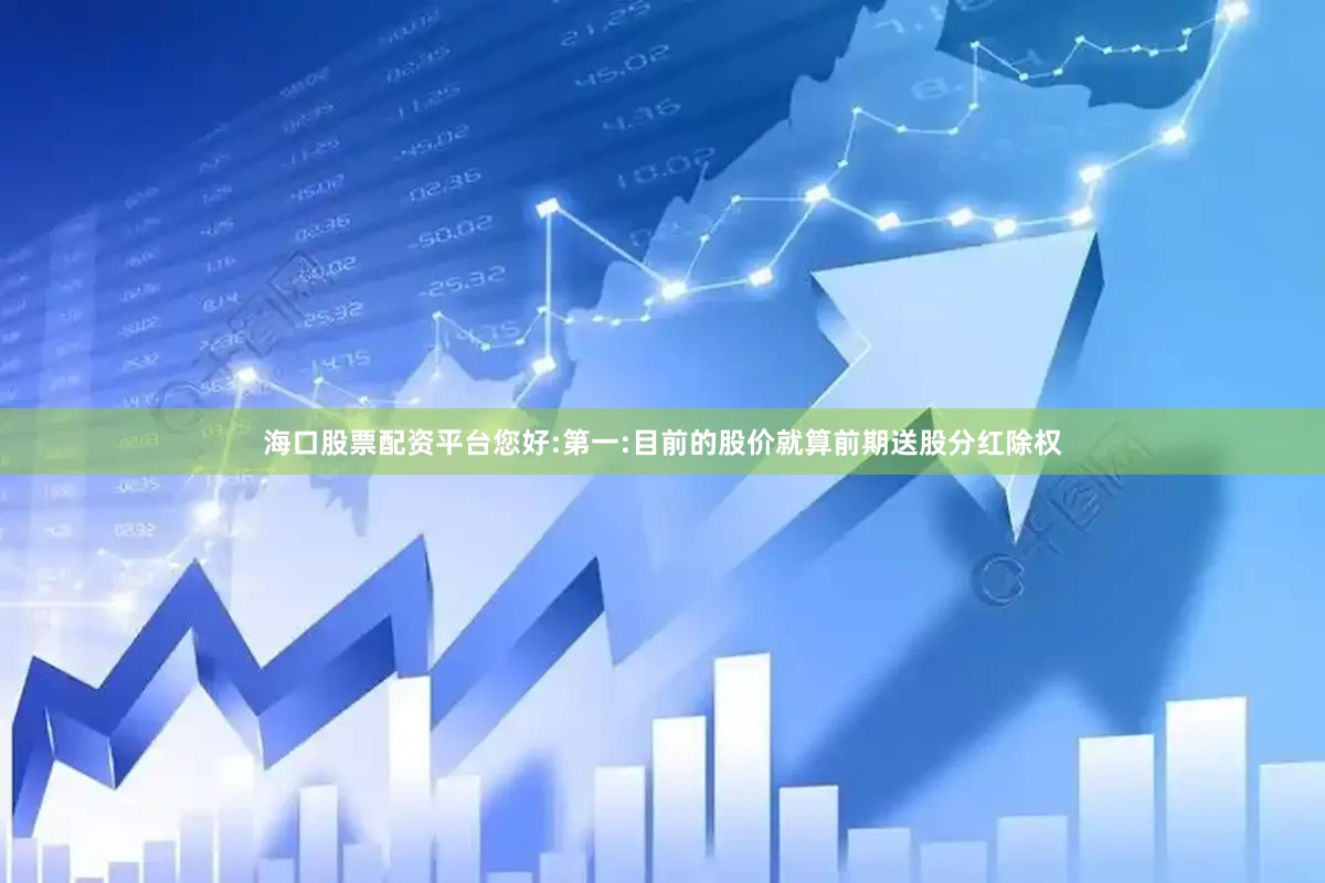 海口股票配资平台您好:第一:目前的股价就算前期送股分红除权