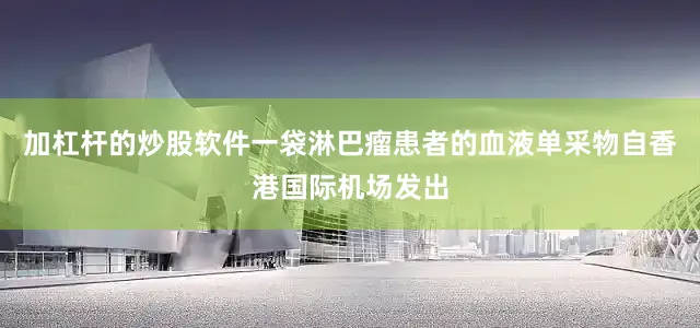 加杠杆的炒股软件一袋淋巴瘤患者的血液单采物自香港国际机场发出