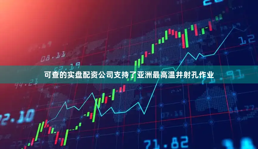 可查的实盘配资公司支持了亚洲最高温井射孔作业
