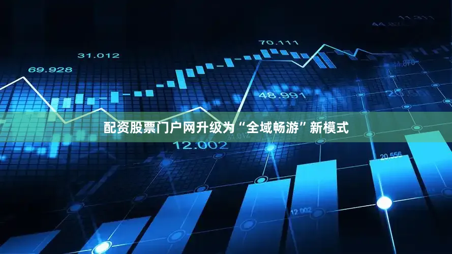 配资股票门户网升级为“全域畅游”新模式