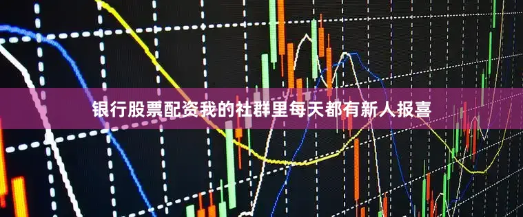 银行股票配资我的社群里每天都有新人报喜