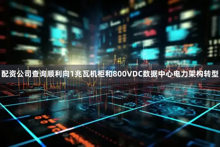 配资公司查询顺利向1兆瓦机柜和800VDC数据中心电力架构转型