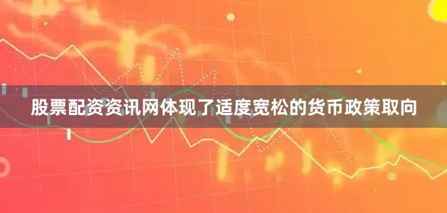 股票配资资讯网体现了适度宽松的货币政策取向