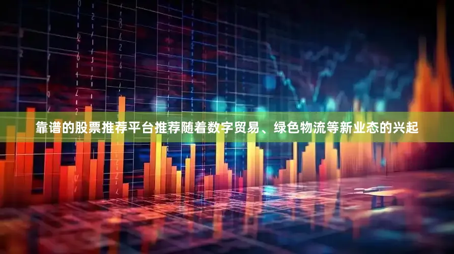 靠谱的股票推荐平台推荐随着数字贸易、绿色物流等新业态的兴起