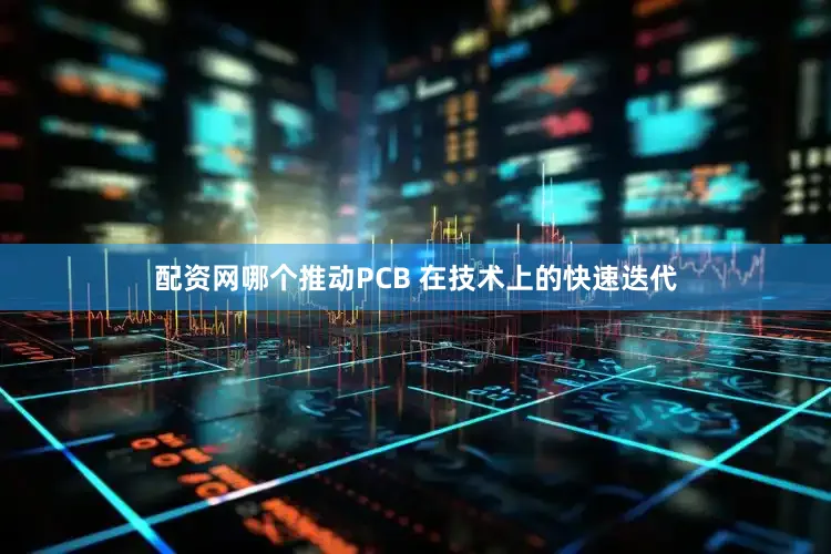 配资网哪个推动PCB 在技术上的快速迭代