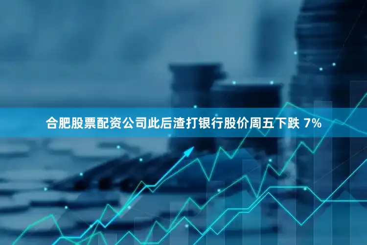 合肥股票配资公司此后渣打银行股价周五下跌 7%