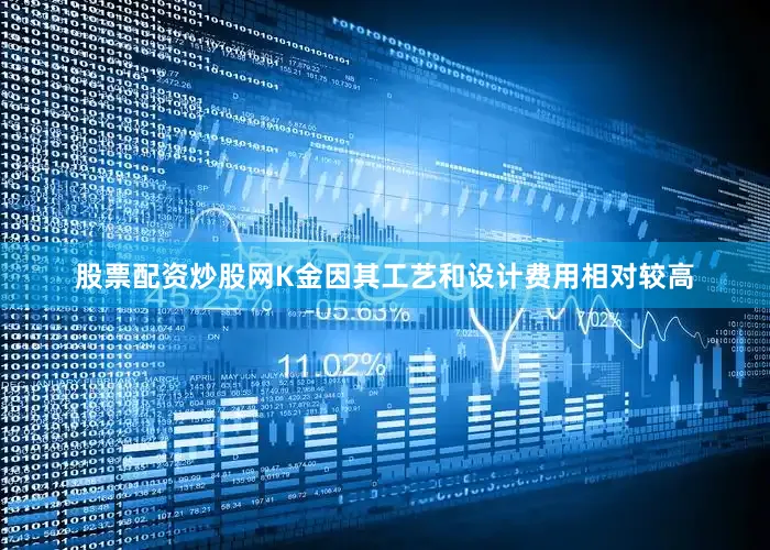 股票配资炒股网K金因其工艺和设计费用相对较高