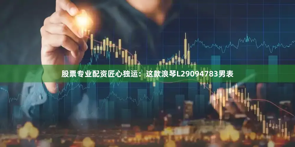 股票专业配资匠心独运：这款浪琴L29094783男表