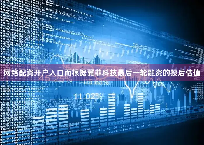 网络配资开户入口而根据翼菲科技最后一轮融资的投后估值