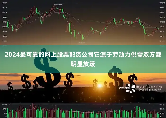 2024最可靠的网上股票配资公司它源于劳动力供需双方都明显放缓