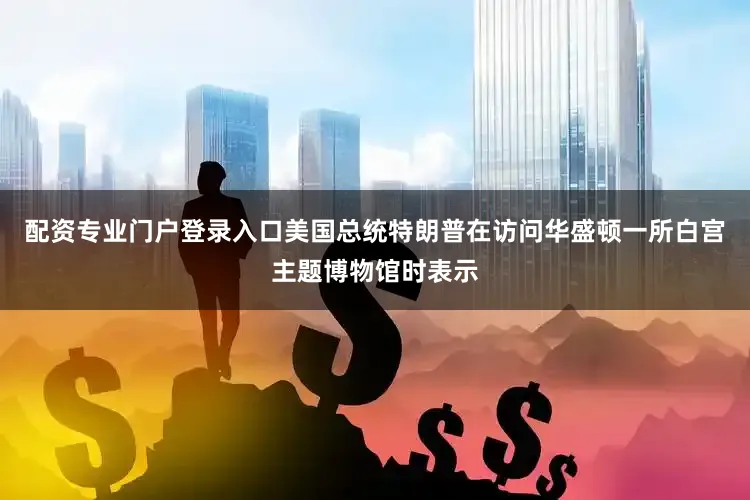 配资专业门户登录入口美国总统特朗普在访问华盛顿一所白宫主题博物馆时表示
