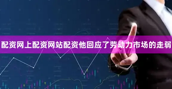 配资网上配资网站配资他回应了劳动力市场的走弱