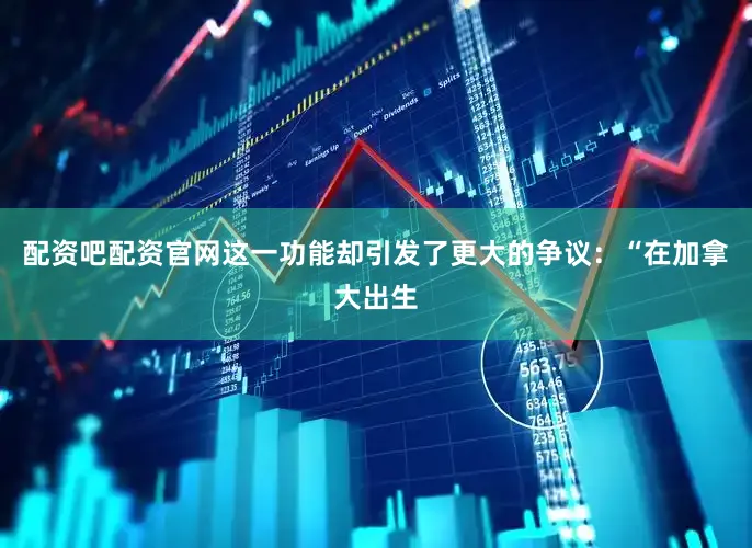 配资吧配资官网这一功能却引发了更大的争议：“在加拿大出生