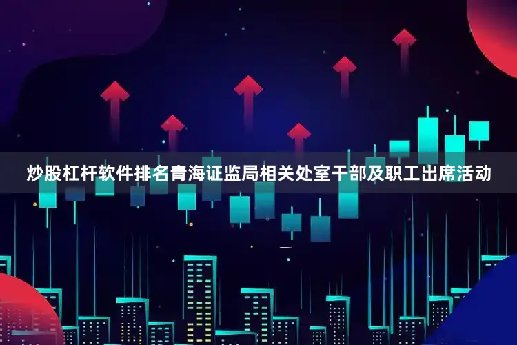 炒股杠杆软件排名青海证监局相关处室干部及职工出席活动