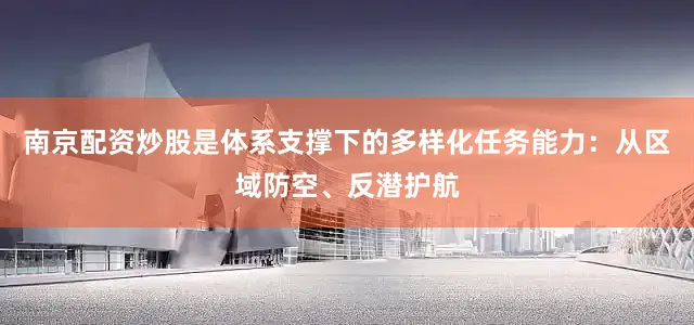 南京配资炒股是体系支撑下的多样化任务能力：从区域防空、反潜护航