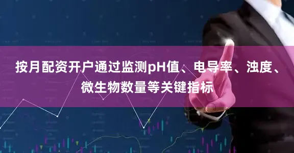 按月配资开户通过监测pH值、电导率、浊度、微生物数量等关键指标