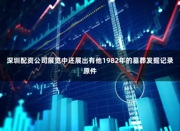 深圳配资公司展览中还展出有他1982年的墓葬发掘记录原件