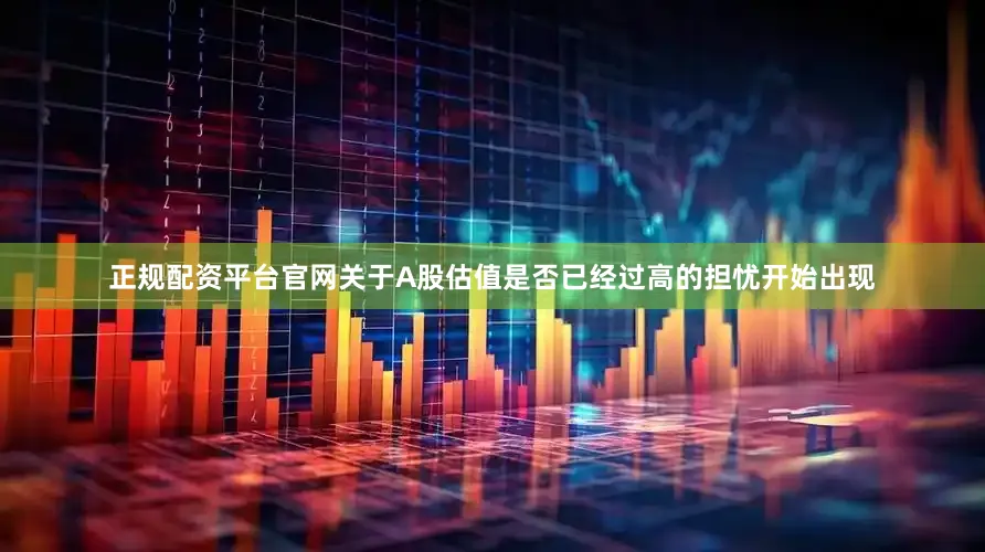 正规配资平台官网关于A股估值是否已经过高的担忧开始出现