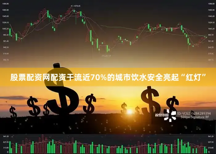 股票配资网配资干流近70%的城市饮水安全亮起“红灯”