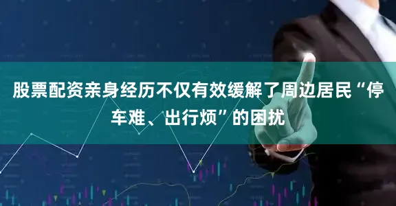 股票配资亲身经历不仅有效缓解了周边居民“停车难、出行烦”的困扰