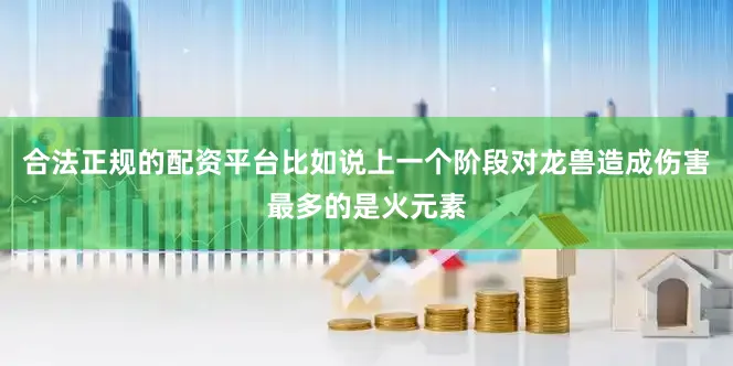 合法正规的配资平台比如说上一个阶段对龙兽造成伤害最多的是火元素