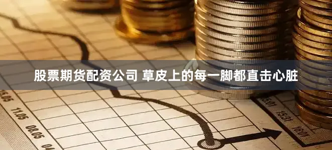 股票期货配资公司 草皮上的每一脚都直击心脏