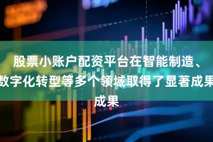 股票小账户配资平台在智能制造、数字化转型等多个领域取得了显著成果