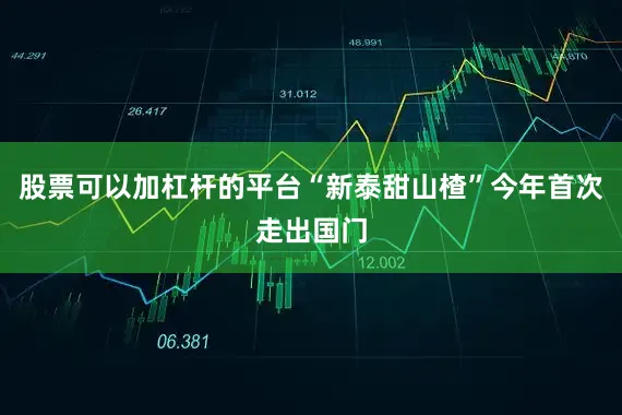 股票可以加杠杆的平台“新泰甜山楂”今年首次走出国门