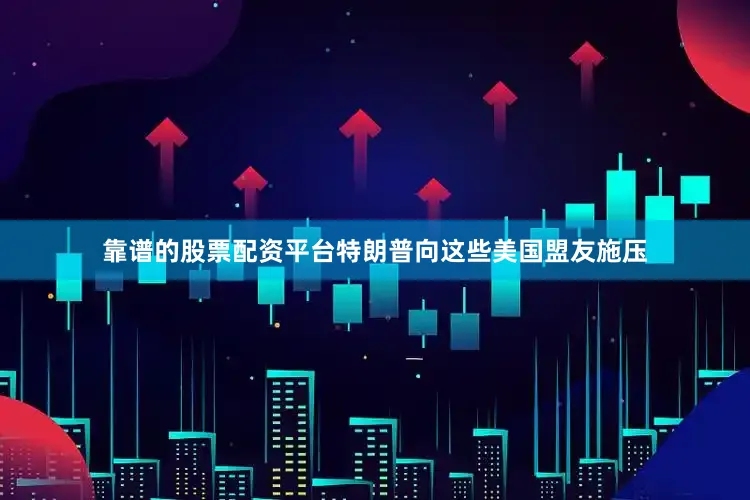 靠谱的股票配资平台特朗普向这些美国盟友施压