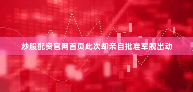 炒股配资官网首页此次却亲自批准军舰出动