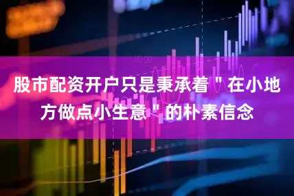 股市配资开户只是秉承着＂在小地方做点小生意＂的朴素信念