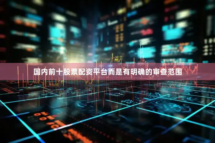 国内前十股票配资平台而是有明确的审查范围