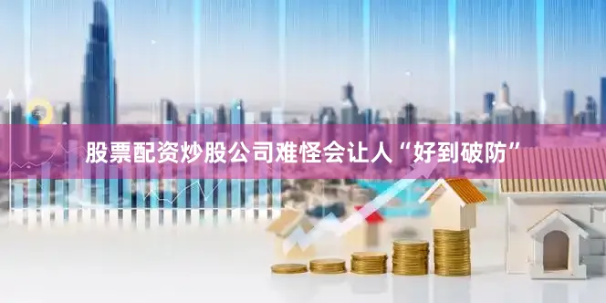 股票配资炒股公司难怪会让人“好到破防”