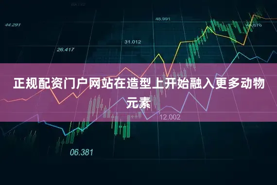 正规配资门户网站在造型上开始融入更多动物元素