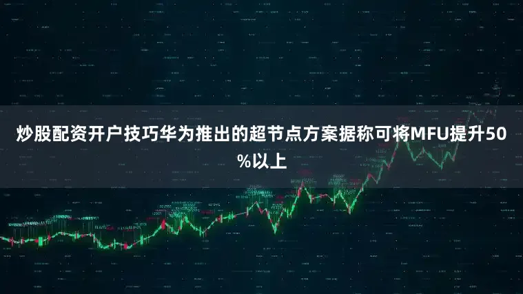 炒股配资开户技巧华为推出的超节点方案据称可将MFU提升50%以上